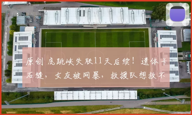 原创 虎跳峡失联11天后续！遗体卡石缝，女友被网暴，救援队想救不敢救