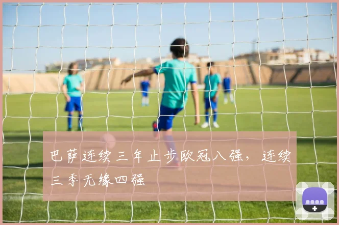 巴萨连续三年止步欧冠八强，连续三季无缘四强