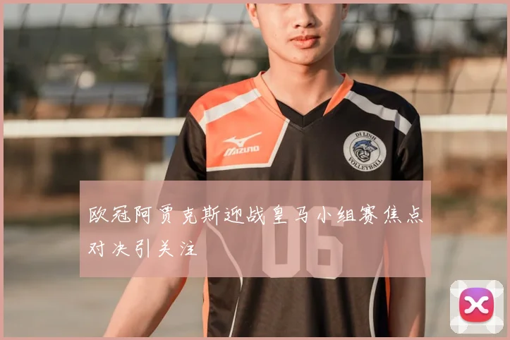 欧冠阿贾克斯迎战皇马小组赛焦点对决引关注