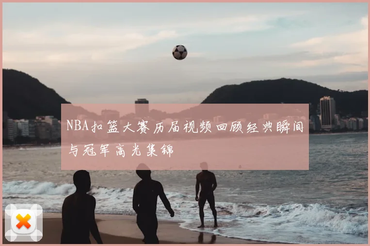 NBA扣篮大赛历届视频回顾经典瞬间与冠军高光集锦