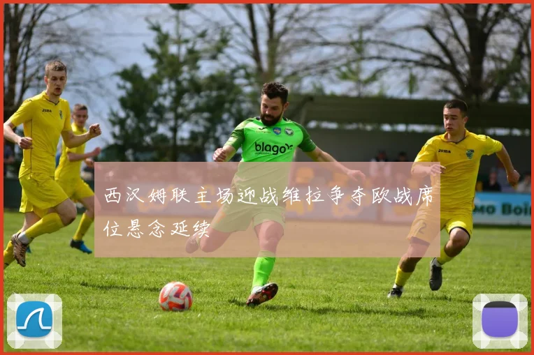 西汉姆联主场迎战维拉争夺欧战席位悬念延续