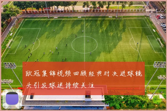 欧冠集锦视频回顾经典对决进球镜头引发球迷持续关注