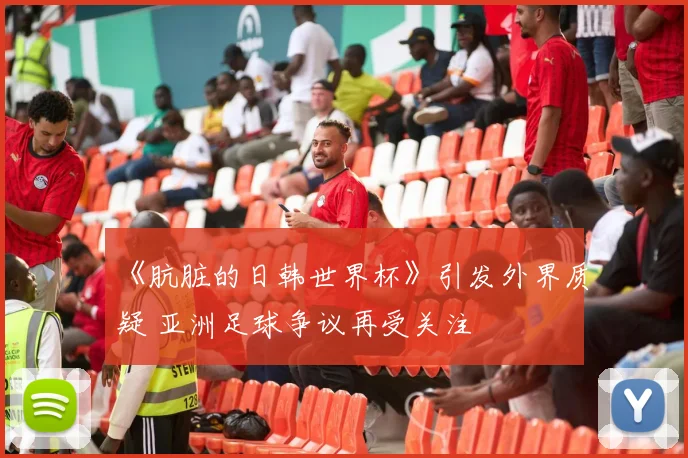 《肮脏的日韩世界杯》引发外界质疑 亚洲足球争议再受关注