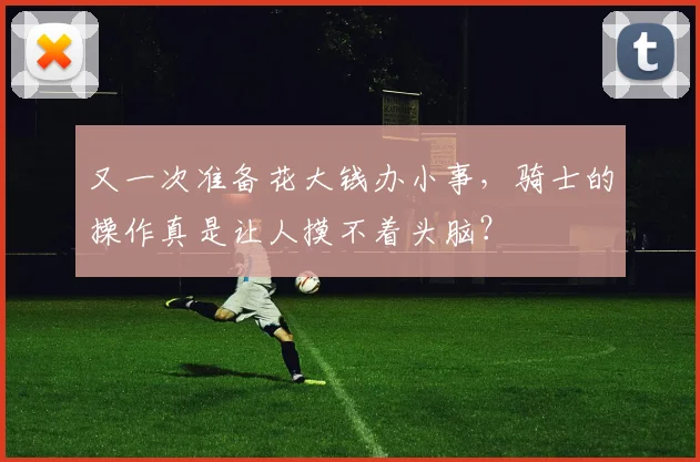 又一次准备花大钱办小事,骑士的操作真是让人摸不着头脑?